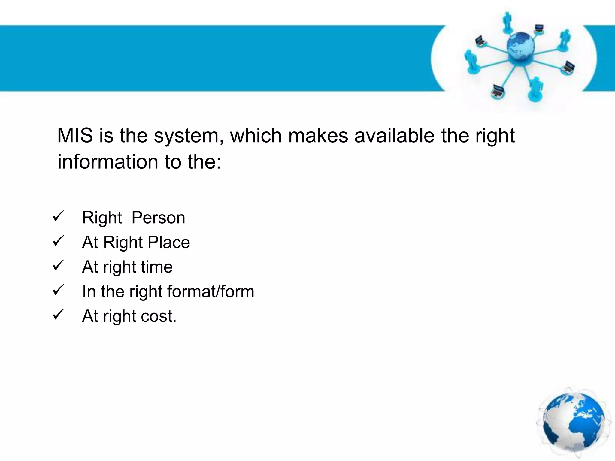 Free Powerpoint Templates
Page 14
MIS is the system, which makes available the right
information to the:
 Right Person
 At Right Place
 At right time
 In the right format/form
 At right cost.
 