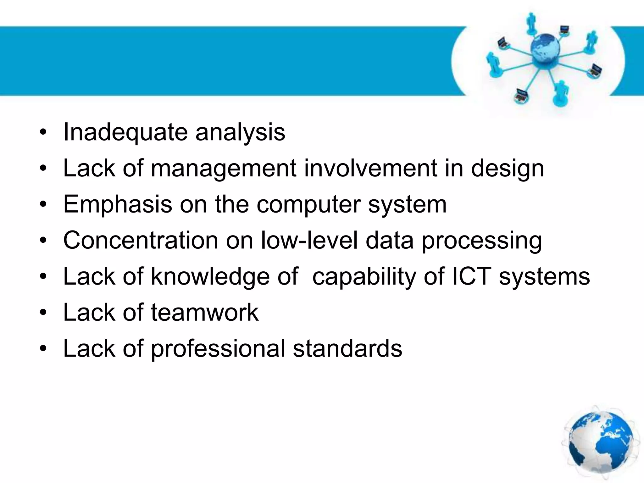 Free Powerpoint Templates
Page 33
• Inadequate analysis
• Lack of management involvement in design
• Emphasis on the computer system
• Concentration on low-level data processing
• Lack of knowledge of capability of ICT systems
• Lack of teamwork
• Lack of professional standards
 
