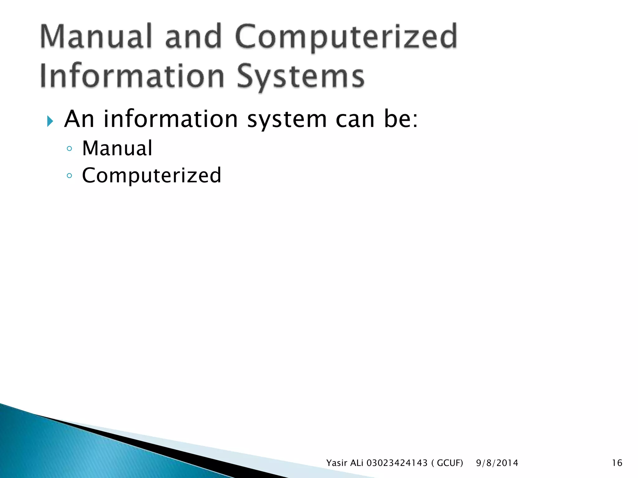  An information system can be:
◦ Manual
◦ Computerized
9/8/2014Yasir ALi 03023424143 ( GCUF) 16
 