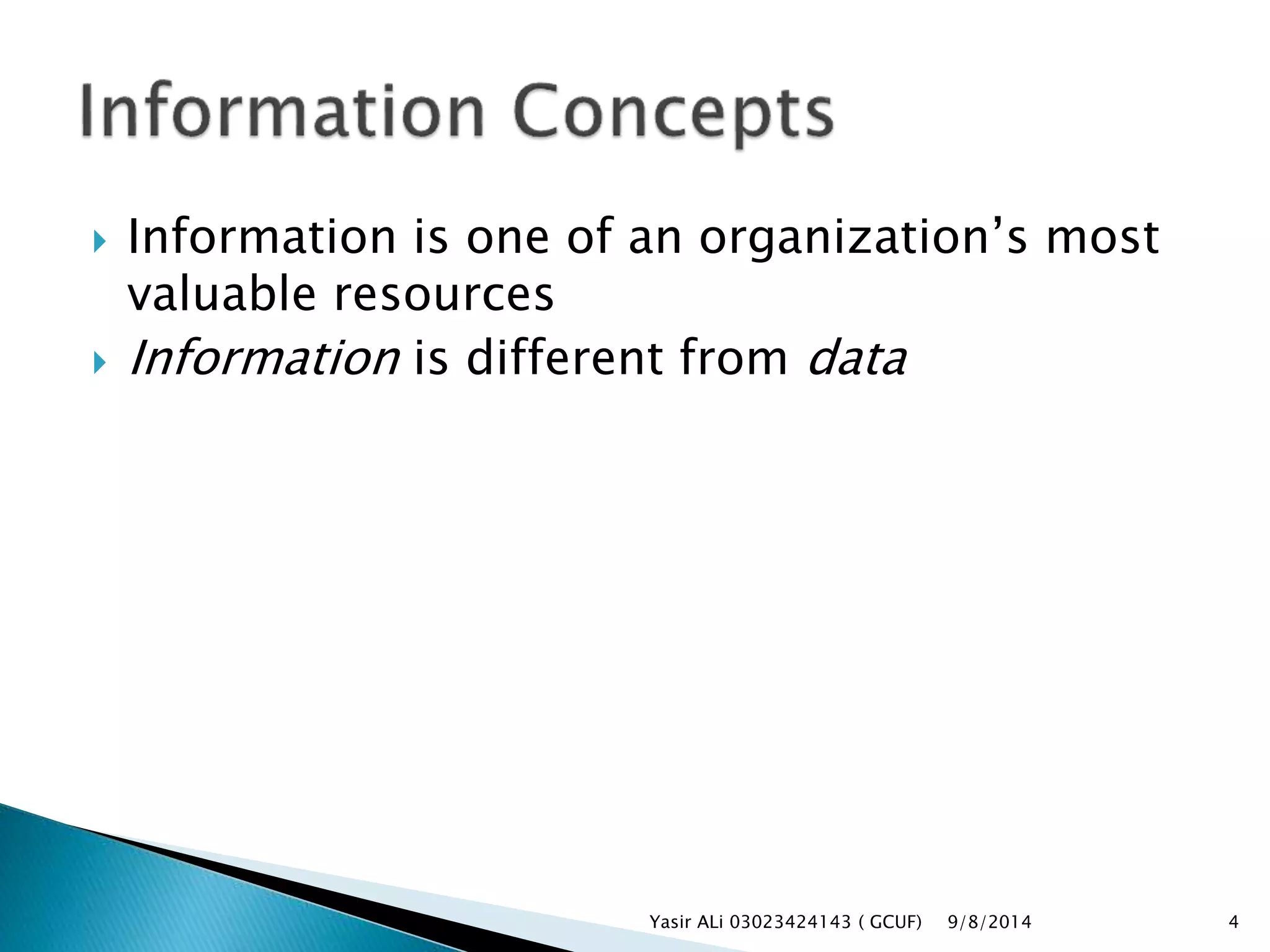  Information is one of an organization’s most
valuable resources
 Information is different from data
9/8/2014Yasir ALi 03023424143 ( GCUF) 4
 