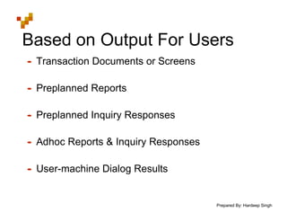 Prepared By: Hardeep Singh
Based on Output For Users
• Transaction Documents or Screens
• Preplanned Reports
• Preplanned Inquiry Responses
• Adhoc Reports & Inquiry Responses
• User-machine Dialog Results
 