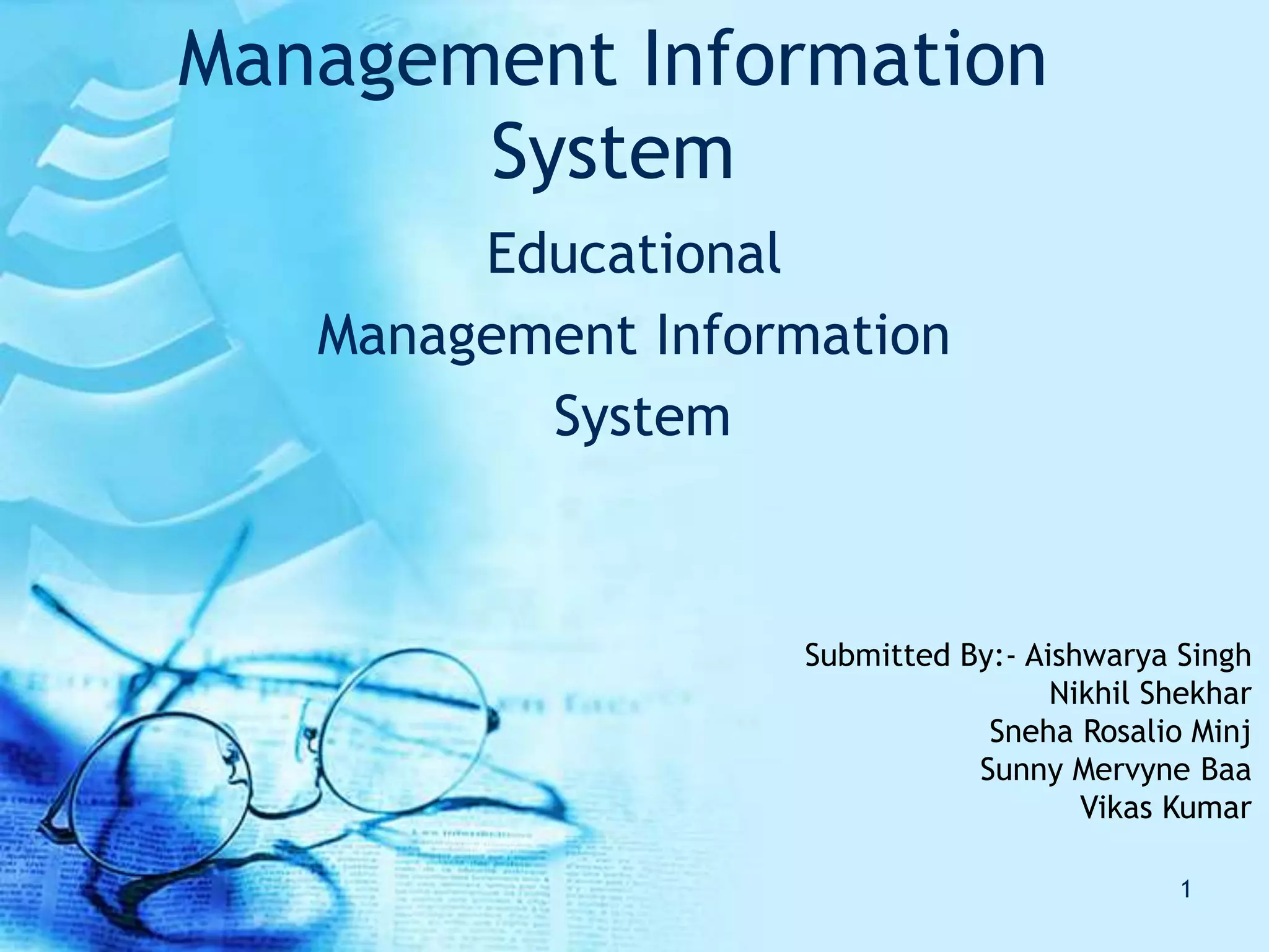 Management Information
System
Educational
Management Information
System
1
Submitted By:- Aishwarya Singh
Nikhil Shekhar
Sneha Rosalio Minj
Sunny Mervyne Baa
Vikas Kumar
 