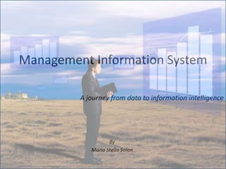 Management Information System
A journey from data to information intelligence
By
Maria Stella Solon
 