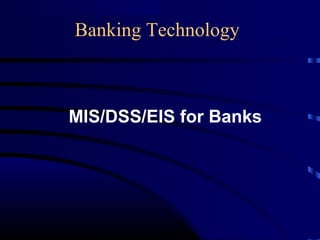 Banking Technology
MIS/DSS/EIS for Banks
 