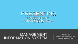 MANAGEMENT
INFORMATION SYSTEM
PRESENTING
YOU
A PART OF:
CONSTRUCTION PROJECT
MANAGEMENT(CPM)
POWER POINT
PRESENTATION ON
 