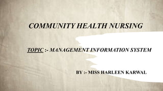 COMMUNITY HEALTH NURSING
TOPIC :- MANAGEMENT INFORMATION SYSTEM
BY :- MISS HARLEEN KARWAL
 