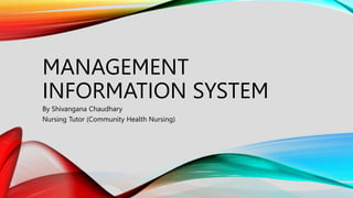 MANAGEMENT
INFORMATION SYSTEM
By Shivangana Chaudhary
Nursing Tutor (Community Health Nursing)
 