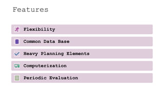 Features
Flexibility
Common Data Base
Heavy Planning Elements
Computerization
Periodic Evaluation
 