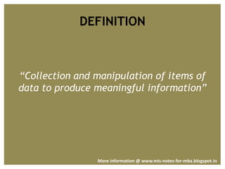 DEFINITION
“Collection and manipulation of items of
data to produce meaningful information”
More information @ www.mis-notes-for-mba.blogspot.in