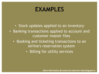 EXAMPLES
• Stock updates applied to an inventory
• Banking transactions applied to account and
customer master files
• Booking and ticketing transactions to an
airline's reservation system
• Billing for utility services
More information @ www.mis-notes-for-mba.blogspot.in