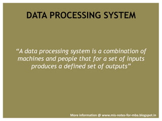 DATA PROCESSING SYSTEM
“A data processing system is a combination of
machines and people that for a set of inputs
produces a defined set of outputs”
More information @ www.mis-notes-for-mba.blogspot.in