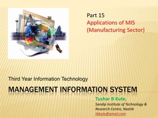 Management information system Third Year Information Technology Part 15 Applications of MIS (Manufacturing Sector)  Tushar B Kute, Sandip Institute of Technology &  Research Centre, Nashik tbkute@gmail.com 