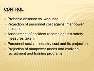 controlProbable absence vs. workload.Projection of personnel cost against manpower increase.Assessment of accident records against safety measures taken.Personnel cost vs. industry cost and its projection.Projection of manpower needs and evolving recruitment and training programs.