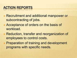 Action reportsRecruitment and additional manpower or subcontracting of jobs.Acceptance of orders on the basis of workload.Reduction, transfer and reorganization of employees to control costs.Preparation of training and development programs with specific needs.