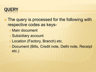 queryThe query is processed for the following with respective codes as keys-Main documentSubsidiary accountLocation (Factory, Branch) etc.Document (Bills, Credit note, Delhi note, Receipt etc.)