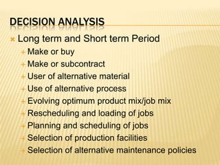 Decision AnalysisLong term and Short term PeriodMake or buyMake or subcontractUser of alternative materialUse of alternative processEvolving optimum product mix/job mixRescheduling and loading of jobsPlanning and scheduling of jobsSelection of production facilitiesSelection of alternative maintenance policies