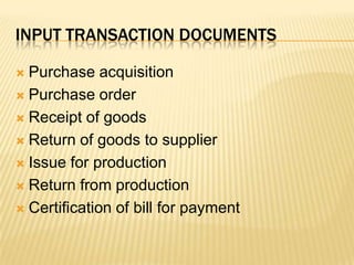 Input transaction documentsPurchase acquisitionPurchase order Receipt of goodsReturn of goods to supplierIssue for productionReturn from productionCertification of bill for payment