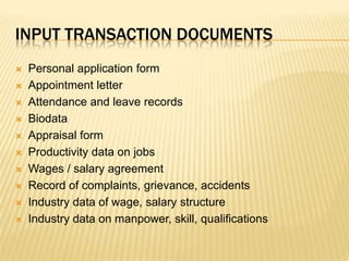 Input transaction documentsPersonal application formAppointment letterAttendance and leave recordsBiodataAppraisal formProductivity data on jobsWages / salary agreementRecord of complaints, grievance, accidentsIndustry data of wage, salary structureIndustry data on manpower, skill, qualifications 