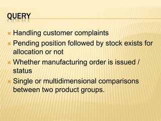 queryHandling customer complaintsPending position followed by stock exists for allocation or notWhether manufacturing order is issued / statusSingle or multidimensional comparisons between two product groups.