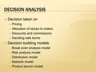 Decision analysisDecision taken on PricingAllocation of stocks to ordersDiscounts and commissionsDeciding sale termsDecision building modelsBreak even analysis modelRisk analysis modelDistribution modelNetwork modelProduct launch model