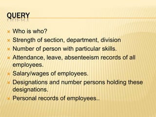 queryWho is who?Strength of section, department, divisionNumber of person with particular skills.Attendance, leave, absenteeism records of all employees.Salary/wages of employees.Designations and number persons holding these designations.Personal records of employees..