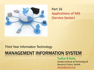 Management information system Third Year Information Technology Part 16 Applications of MIS (Service Sector)  Tushar B Kute, Sandip Institute of Technology &  Research Centre, Nashik tbkute@gmail.com 