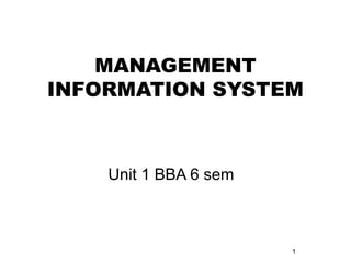 MANAGEMENT
INFORMATION SYSTEM
Unit 1 BBA 6 sem
1
 