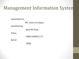 Management Information System
Submitted to;
Mr. Inam-ui-Haque
Sumitted by;
Syed Ali Raza
Class;
MBA (HONS) 3rd
E
Roll #
3038
 