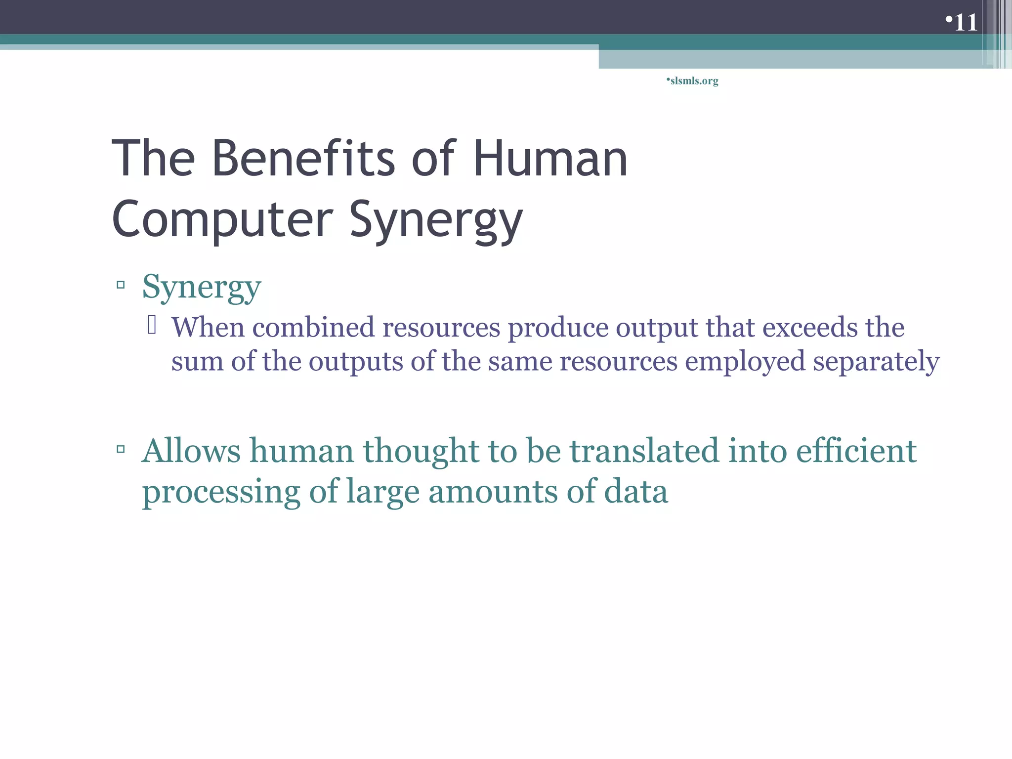The Benefits of Human 
Computer Synergy 
▫ Synergy 
slsmls.org 
 When combined resources produce output that exceeds the 
sum of the outputs of the same resources employed separately 
▫ Allows human thought to be translated into efficient 
processing of large amounts of data 
11 
 