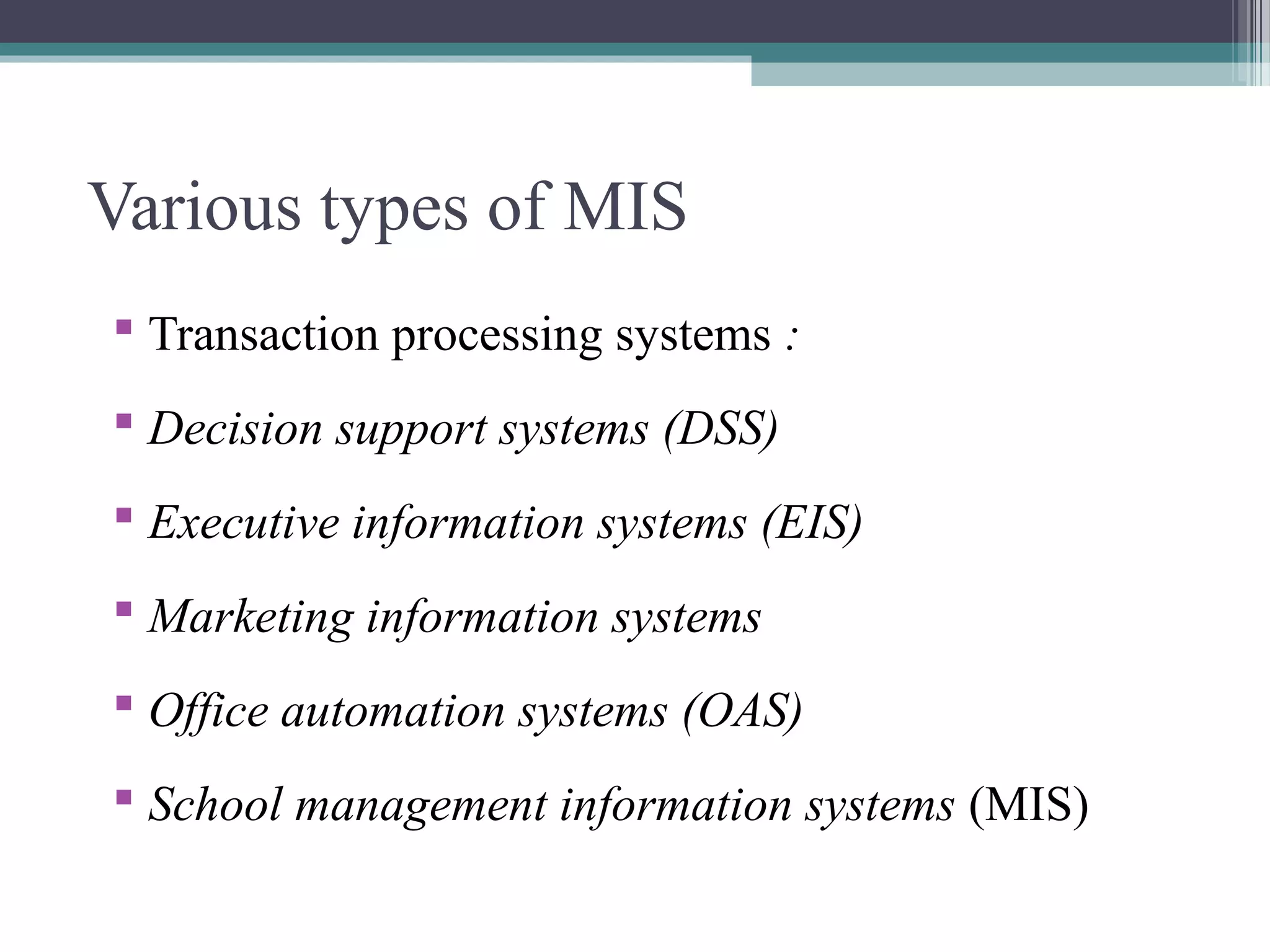 Various types of MIS 
 Transaction processing systems : 
 Decision support systems (DSS) 
 Executive information systems (EIS) 
 Marketing information systems 
 Office automation systems (OAS) 
 School management information systems (MIS) 
 