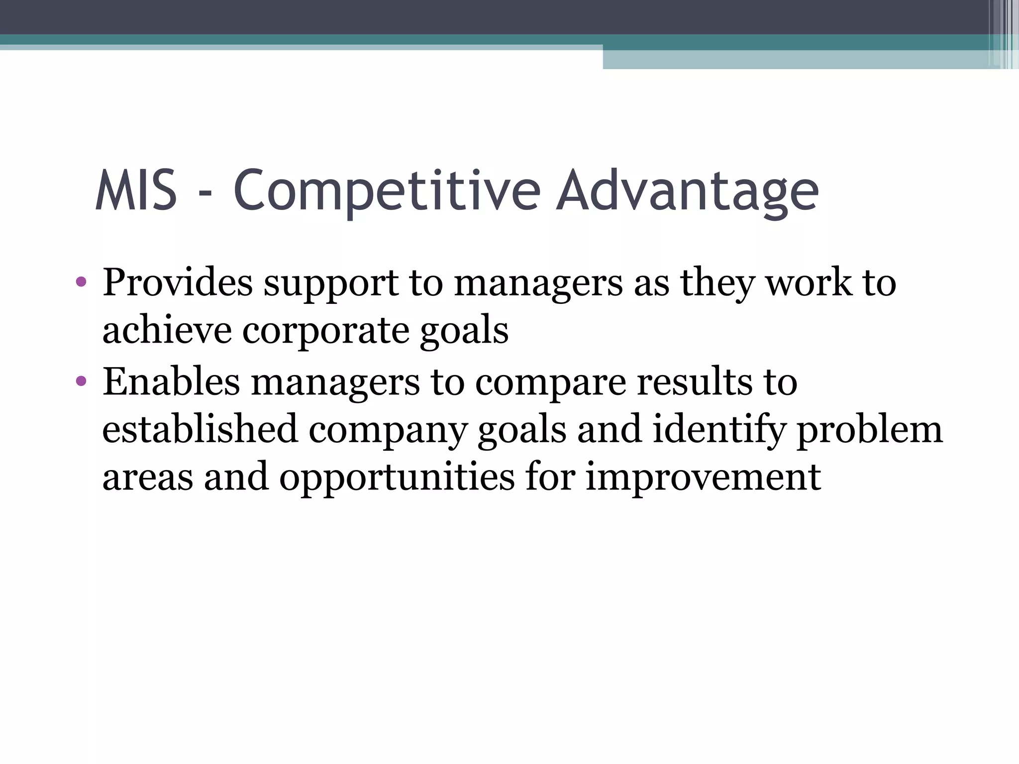 MIS - Competitive Advantage 
• Provides support to managers as they work to 
achieve corporate goals 
• Enables managers to compare results to 
established company goals and identify problem 
areas and opportunities for improvement 
 