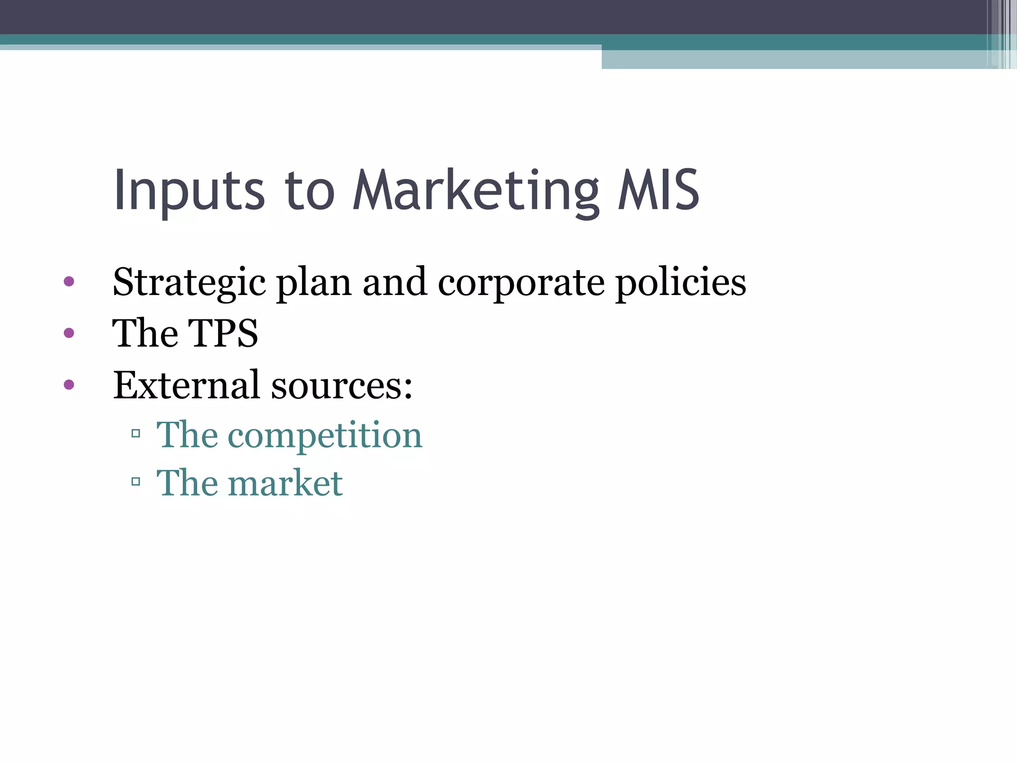 Inputs to Marketing MIS 
• Strategic plan and corporate policies 
• The TPS 
• External sources: 
▫ The competition 
▫ The market 
 