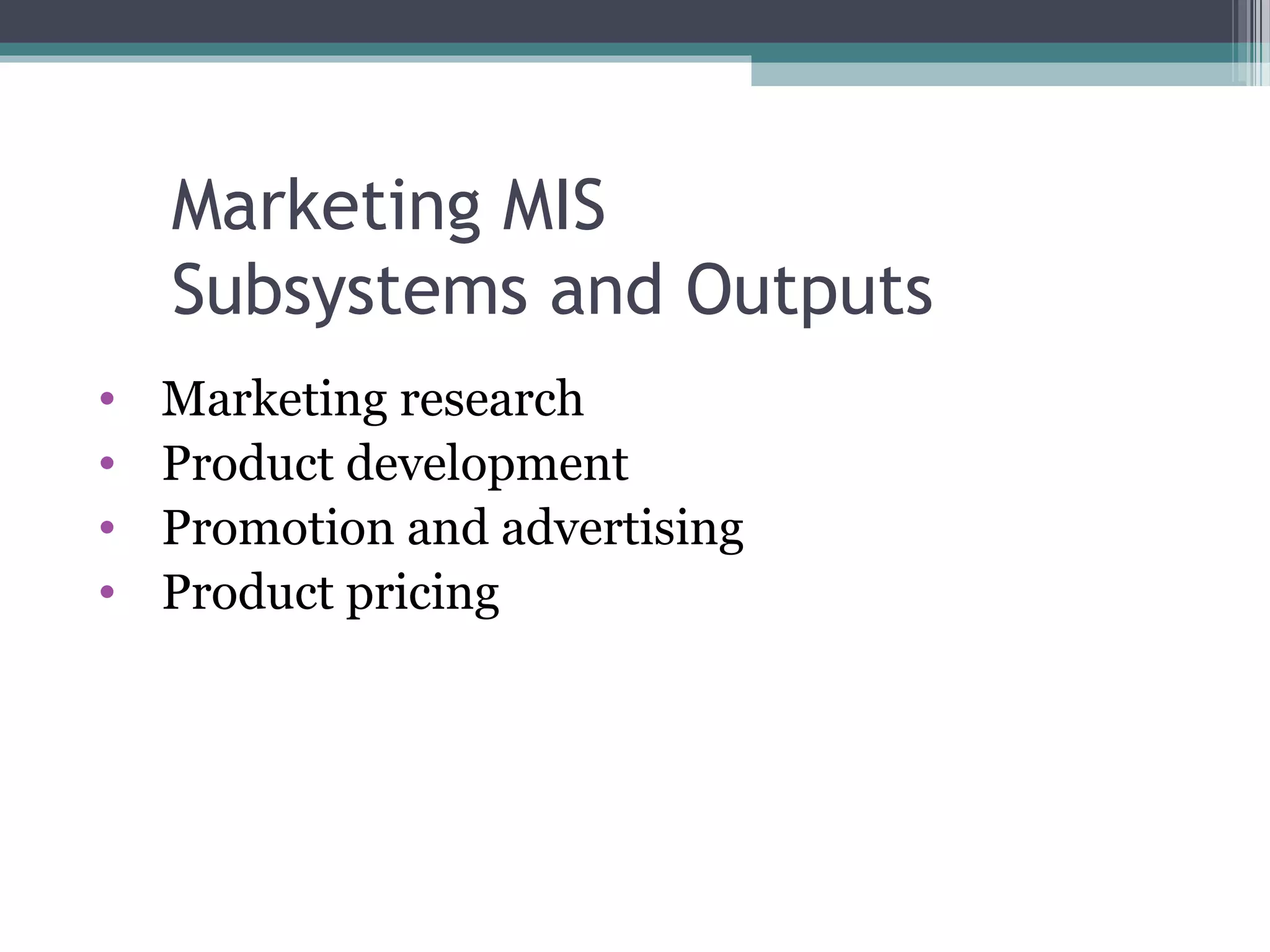 Marketing MIS 
Subsystems and Outputs 
• Marketing research 
• Product development 
• Promotion and advertising 
• Product pricing 
 