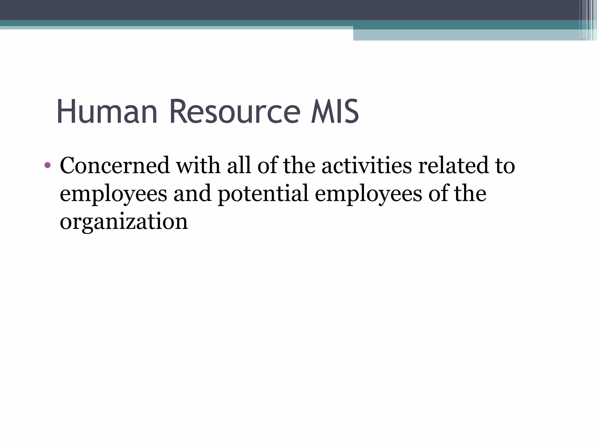 Human Resource MIS 
• Concerned with all of the activities related to 
employees and potential employees of the 
organization 
 