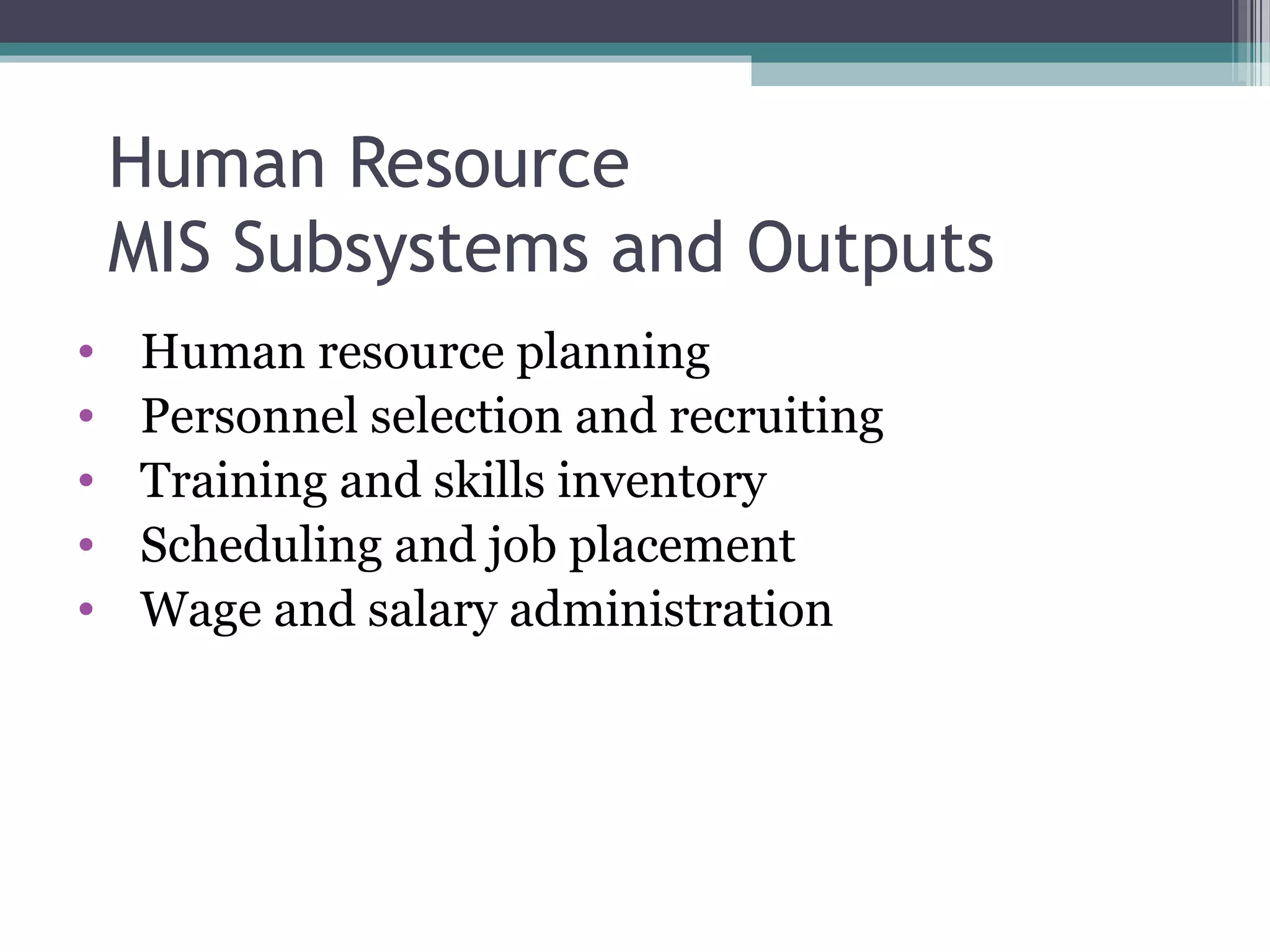 Human Resource 
MIS Subsystems and Outputs 
• Human resource planning 
• Personnel selection and recruiting 
• Training and skills inventory 
• Scheduling and job placement 
• Wage and salary administration 
 