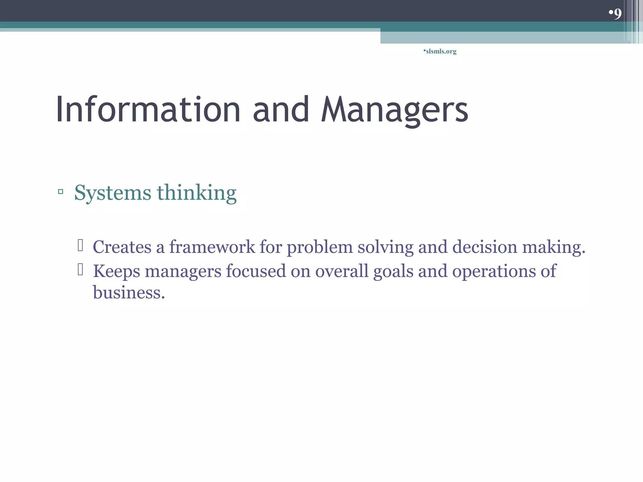 slsmls.org 
Information and Managers 
▫ Systems thinking 
 Creates a framework for problem solving and decision making. 
 Keeps managers focused on overall goals and operations of 
business. 
9 
 