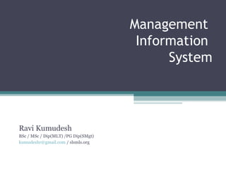Management 
Information 
System 
Ravi Kumudesh 
BSc / MSc / Dip(MLT) /PG Dip(SMgt) 
kumudeshr@gmail.com / slsmls.org 
 