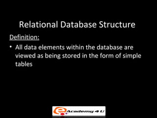 Relational Database Structure
Definition:
• All data elements within the database are
  viewed as being stored in the form of simple
  tables
 