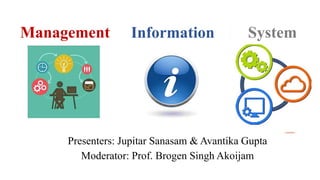 Presenters: Jupitar Sanasam & Avantika Gupta
Moderator: Prof. Brogen Singh Akoijam
Management Information System
 