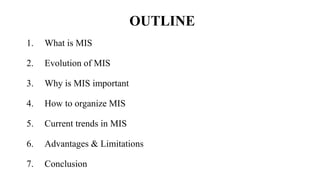 OUTLINE
1. What is MIS
2. Evolution of MIS
3. Why is MIS important
4. How to organize MIS
5. Current trends in MIS
6. Adva...