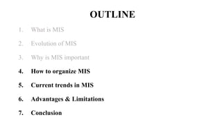OUTLINE
1. What is MIS
2. Evolution of MIS
3. Why is MIS important
4. How to organize MIS
5. Current trends in MIS
6. Adva...