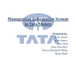 Management Information System
       in Tata Motors

                        Prepared by,
                          Achu James
                          Achu James
                            Afna Thaj
                       John Paul Best
                Navya Elizabeth Philip
                           Shalu Mani
 