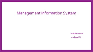 Management Information System
Presented by:
• Jaisha K J
 