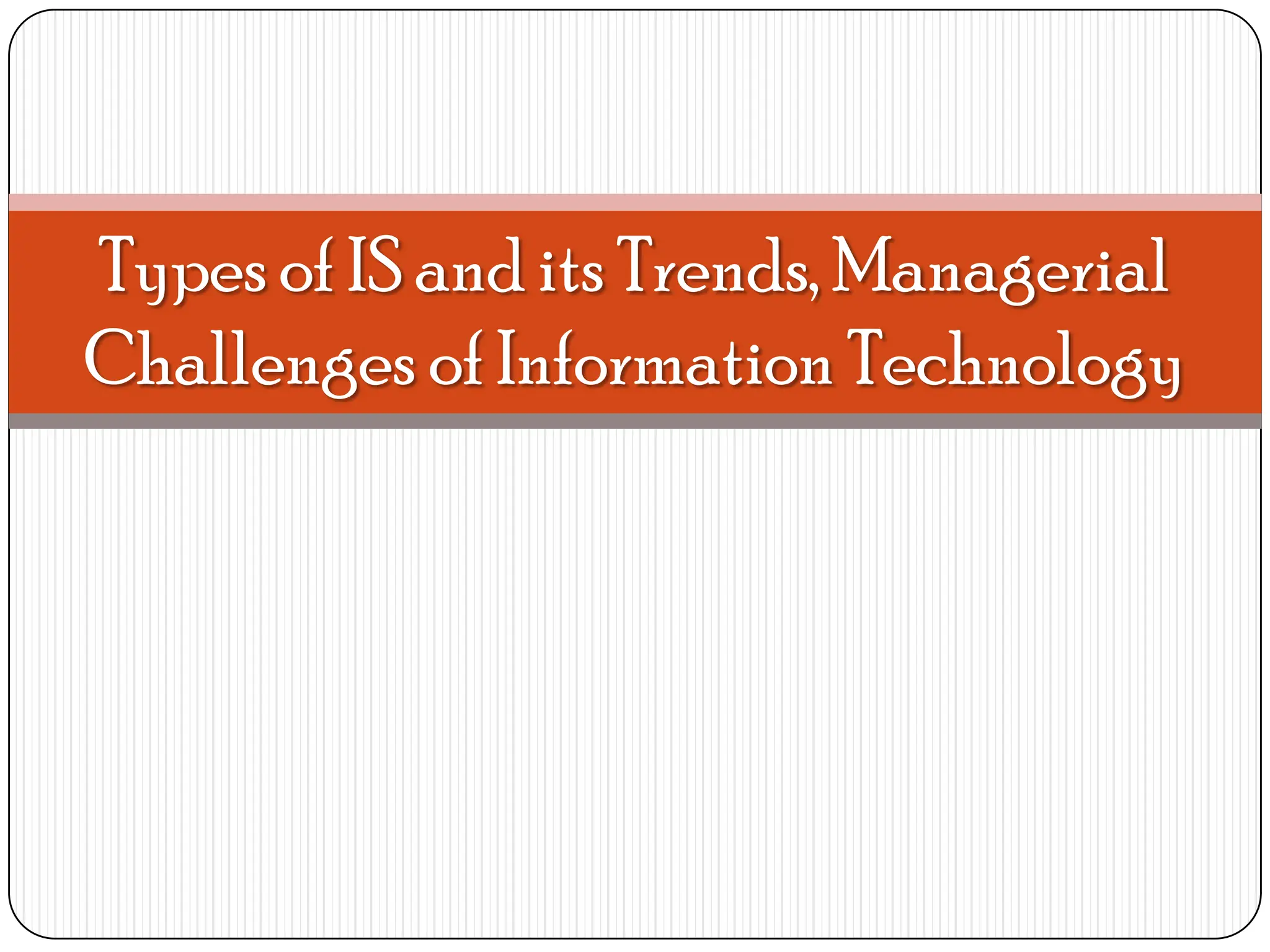 Types of IS and its Trends, Managerial
Challenges of Information Technology
 