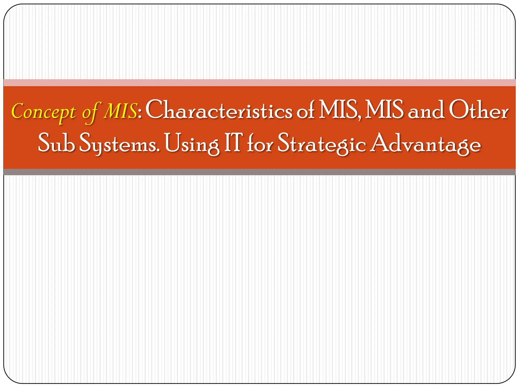 Concept of MIS: Characteristicsof MIS, MIS and Other
Sub Systems. Using IT for Strategic Advantage
 