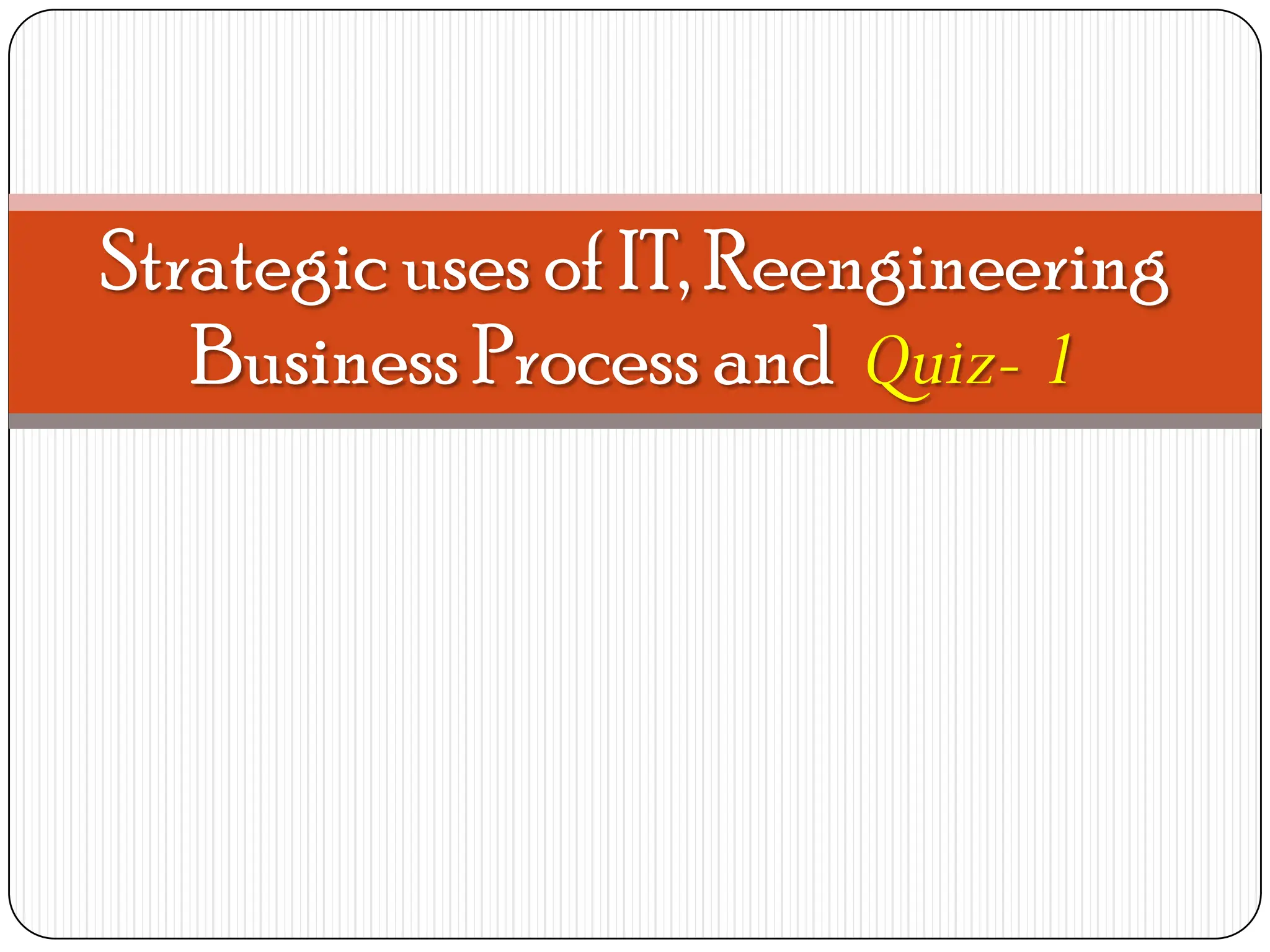 Strategic uses of IT, Reengineering
Business Process and Quiz- 1
 