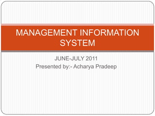 MANAGEMENT INFORMATION
       SYSTEM
          JUNE-JULY 2011
   Presented by:- Acharya Pradeep
 