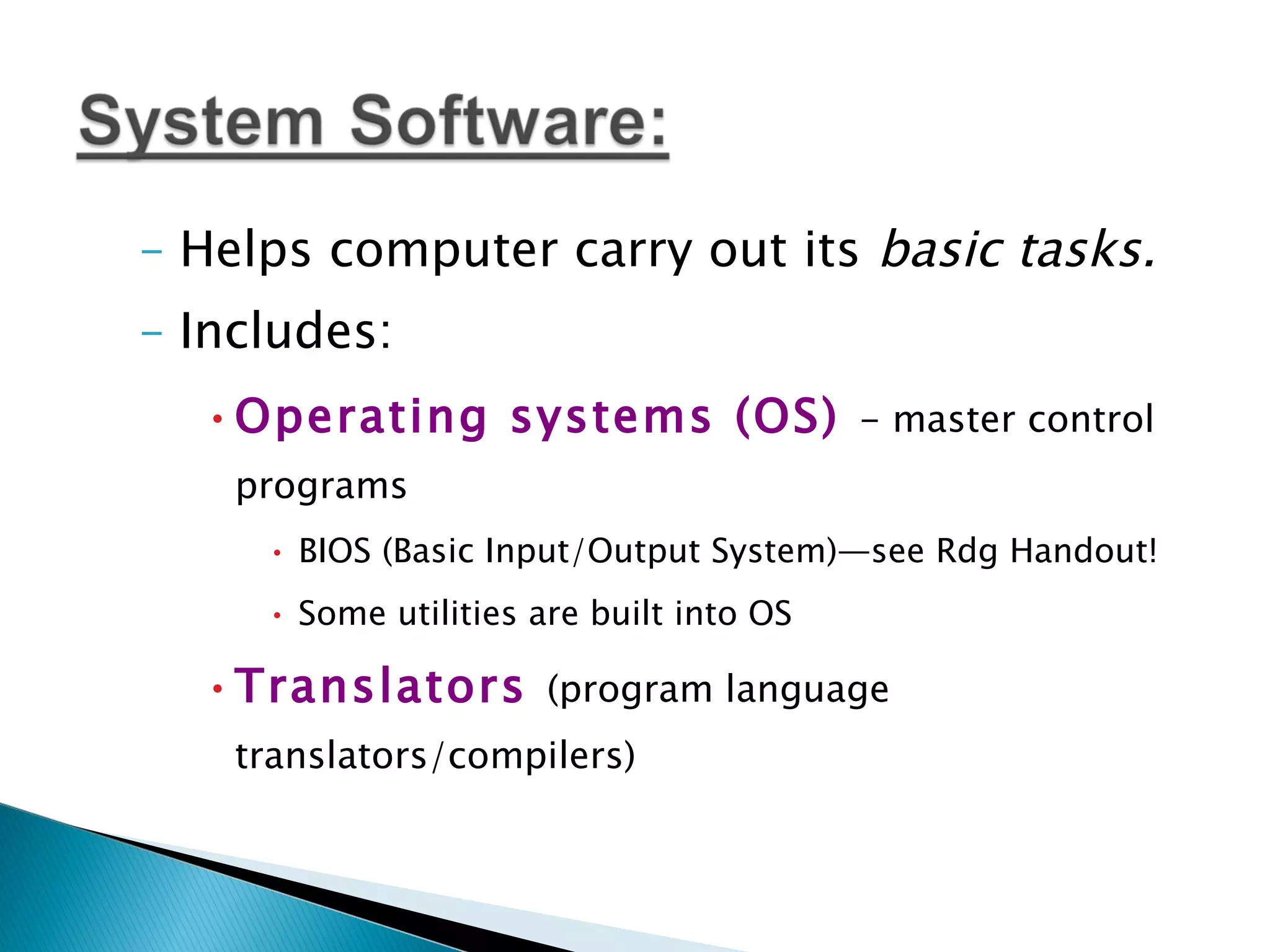 Helps computer carry out its  basic tasks. Includes: Operating systems (OS)  - master control programs BIOS (Basic Input/Output System)—see Rdg Handout! Some utilities are built into OS Translators  (program language translators/compilers) 