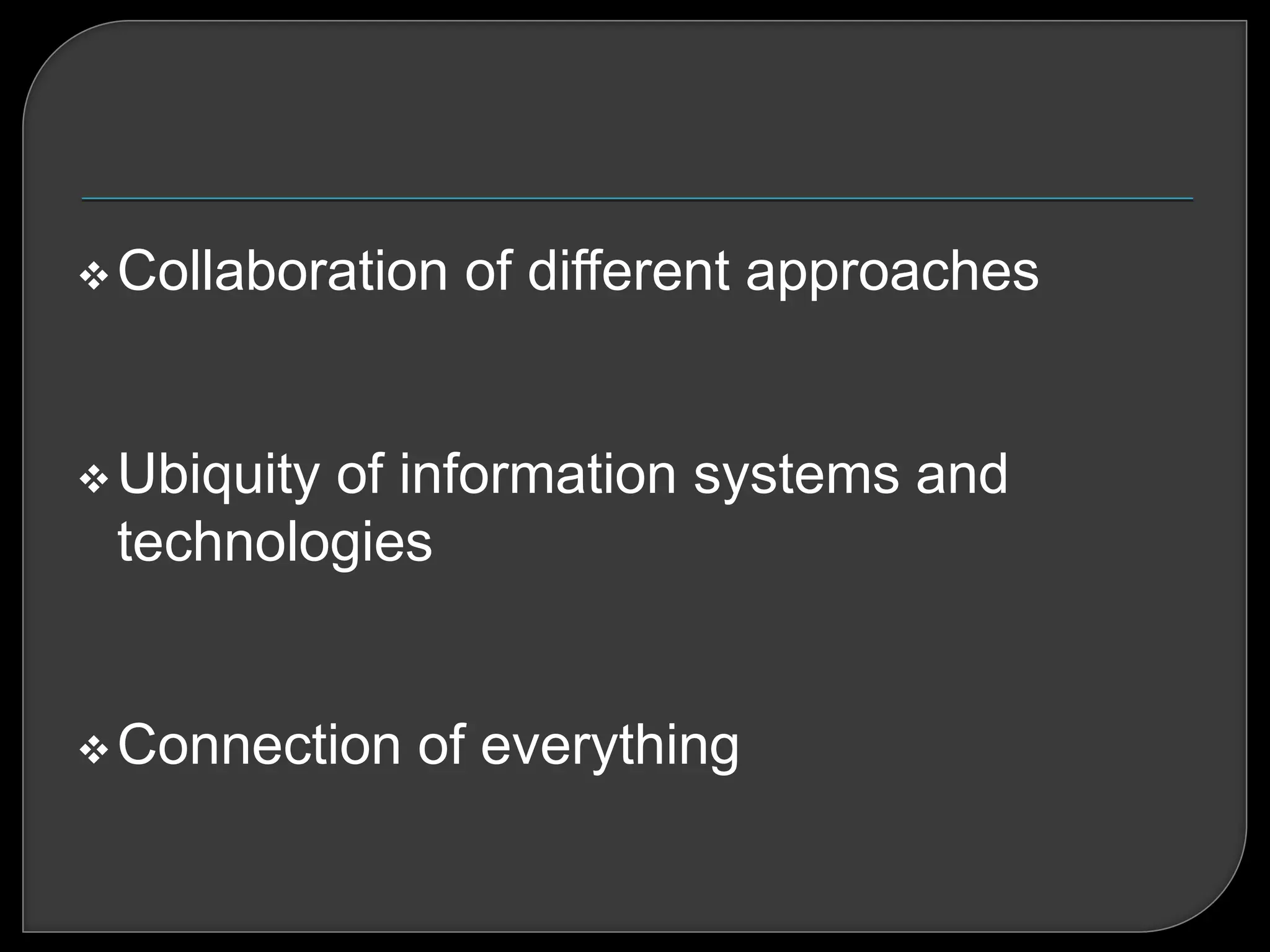 Collaboration of different approaches
Ubiquity of information systems and
technologies
Connection of everything
 