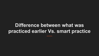 Difference between what was
practiced earlier Vs. smart practice
 
